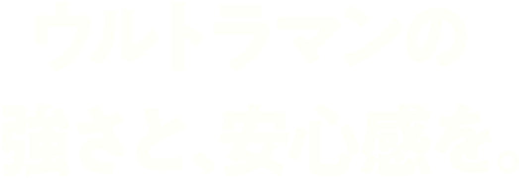 ウルトラマンの強さと、安心感を。